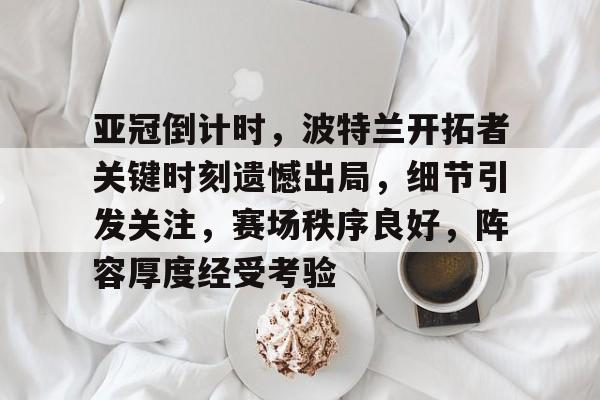 英雄联盟投注-亚冠倒计时，波特兰开拓者关键时刻遗憾出局，细节引发关注，赛场秩序良好，阵容厚度经受考验的简单介绍
