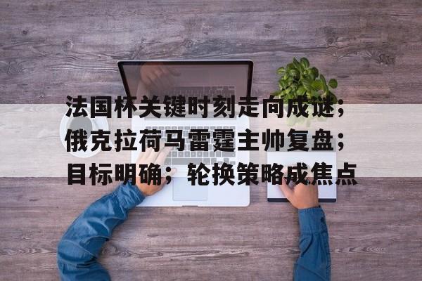 真人娱乐-法国杯关键时刻走向成谜；俄克拉荷马雷霆主帅复盘；目标明确；轮换策略成焦点的简单介绍