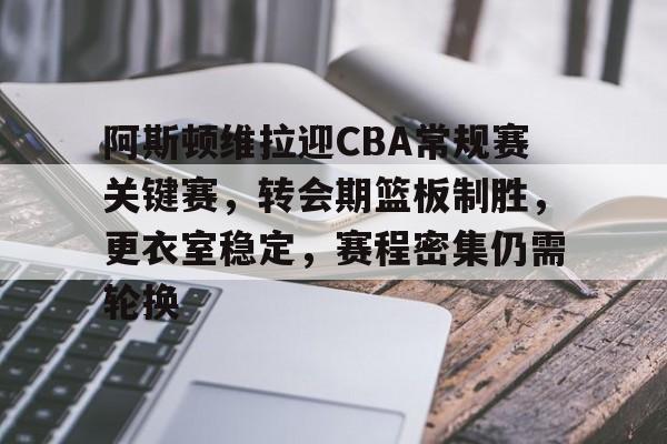 九游娱乐-阿斯顿维拉迎CBA常规赛关键赛，转会期篮板制胜，更衣室稳定，赛程密集仍需轮换的简单介绍