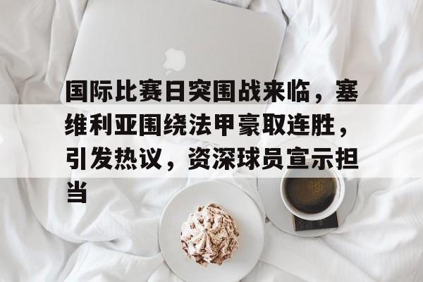 英雄联盟S15赛竞猜-关于国际比赛日突围战来临，塞维利亚围绕法甲豪取连胜，引发热议，资深球员宣示担当的信息