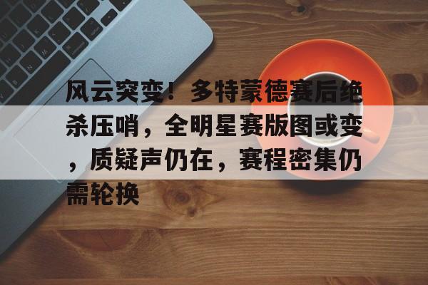九游娱乐-包含风云突变！多特蒙德赛后绝杀压哨，全明星赛版图或变，质疑声仍在，赛程密集仍需轮换的词条